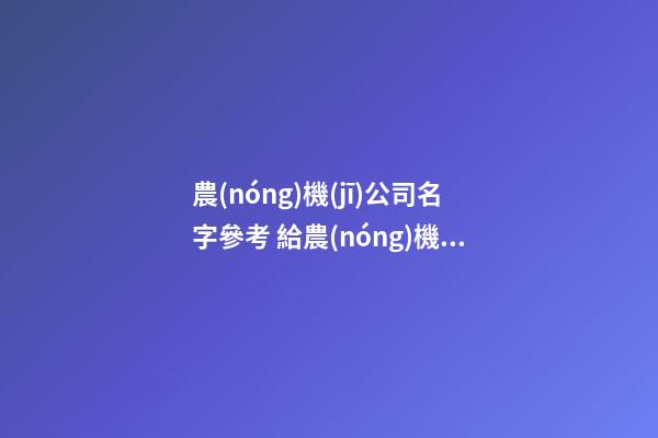 農(nóng)機(jī)公司名字參考 給農(nóng)機(jī)公司取什么名字好-第1張-公司起名-玄機(jī)派